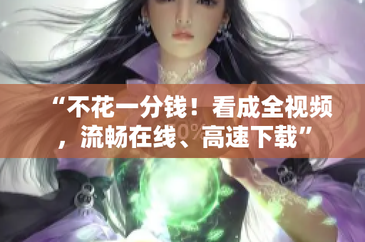 “不花一分钱！看成全视频，流畅在线、高速下载”