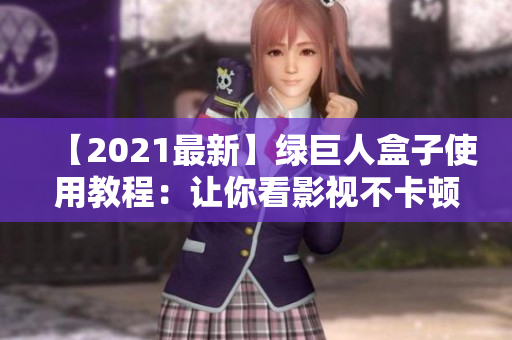 【2021最新】绿巨人盒子使用教程：让你看影视不卡顿