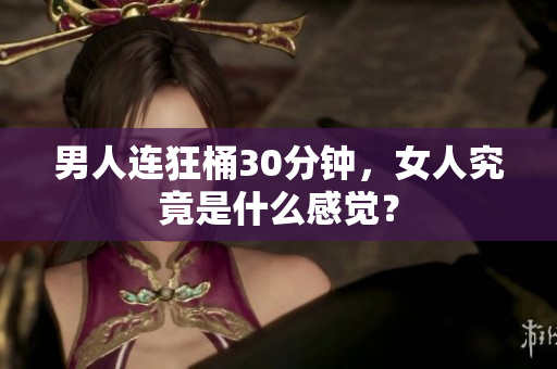 男人连狂桶30分钟，女人究竟是什么感觉？