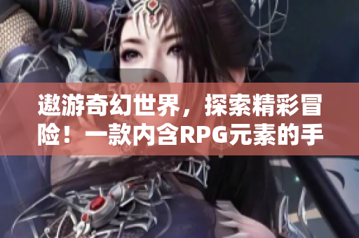 遨游奇幻世界，探索精彩冒险！一款内含RPG元素的手游推荐