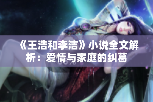 《王浩和李洁》小说全文解析：爱情与家庭的纠葛