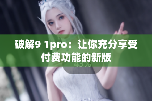 破解9 1pro：让你充分享受付费功能的新版