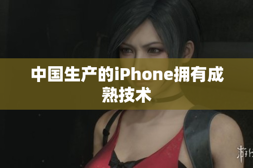 中国生产的iPhone拥有成熟技术