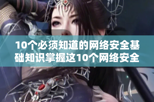 10个必须知道的网络安全基础知识掌握这10个网络安全基础知识，让你更安全上网