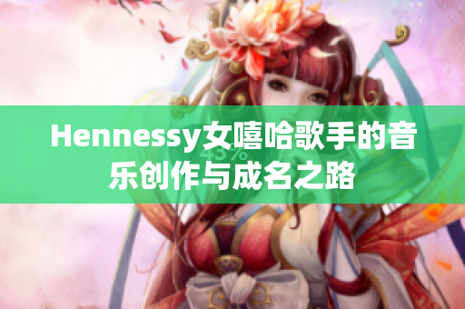 Hennessy女嘻哈歌手的音乐创作与成名之路