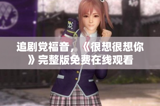 追剧党福音，《很想很想你》完整版免费在线观看