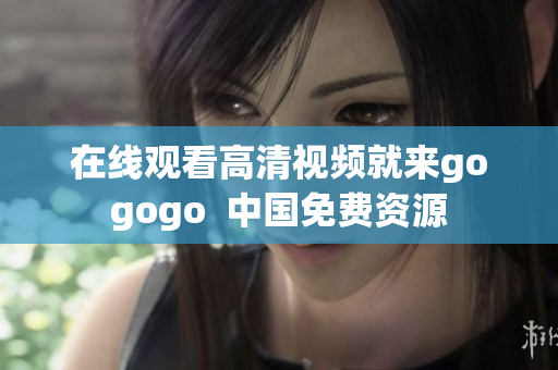 在线观看高清视频就来gogogo  中国免费资源