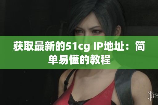 获取最新的51cg IP地址：简单易懂的教程