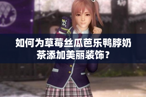 如何为草莓丝瓜芭乐鸭脖奶茶添加美丽装饰？