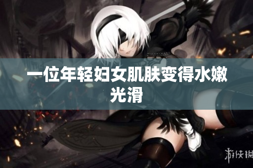 一位年轻妇女肌肤变得水嫩光滑
