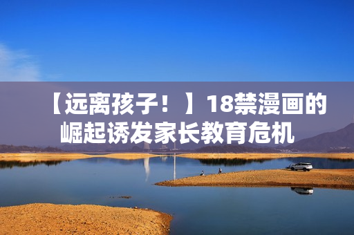 【远离孩子！】18禁漫画的崛起诱发家长教育危机