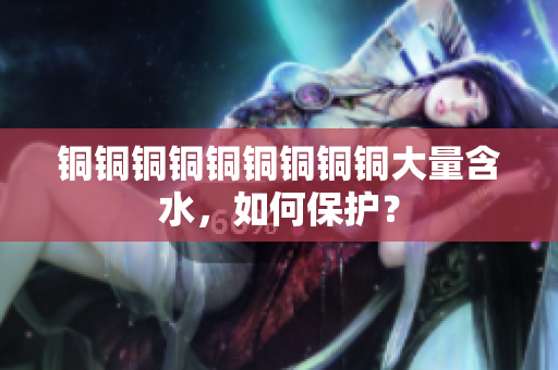 铜铜铜铜铜铜铜铜铜大量含水，如何保护？