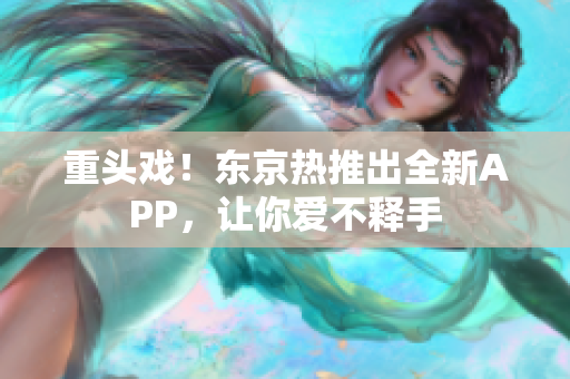 重头戏！东京热推出全新APP，让你爱不释手