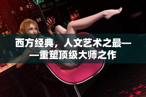 西方经典，人文艺术之最——重塑顶级大师之作