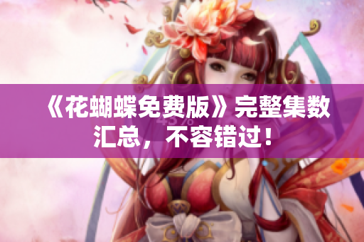《花蝴蝶免费版》完整集数汇总，不容错过！