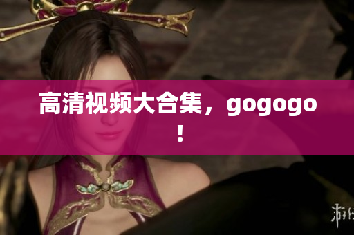 高清视频大合集，gogogo！