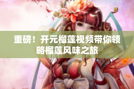 重磅！开元榴莲视频带你领略榴莲风味之旅