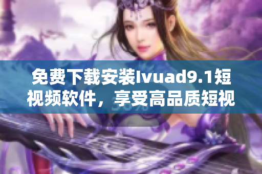 免费下载安装Ivuad9.1短视频软件，享受高品质短视频体验