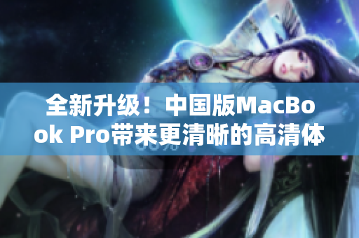 全新升级！中国版MacBook Pro带来更清晰的高清体验