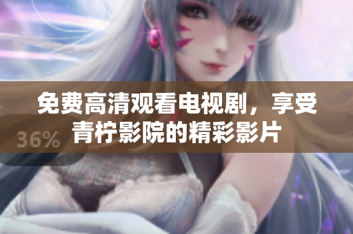 免费高清观看电视剧，享受青柠影院的精彩影片