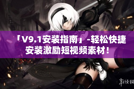 「V9.1安装指南」-轻松快捷安装激励短视频素材！