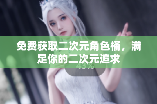 免费获取二次元角色桶，满足你的二次元追求