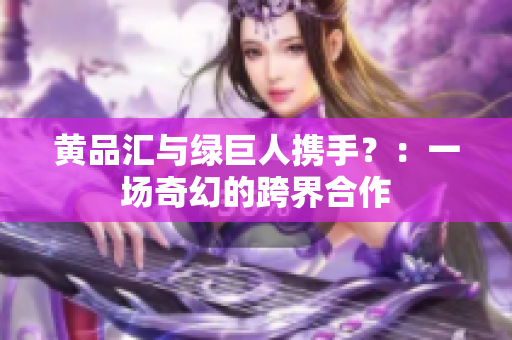 黄品汇与绿巨人携手？：一场奇幻的跨界合作
