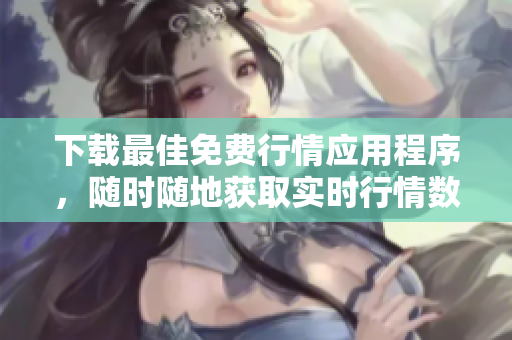 下载最佳免费行情应用程序，随时随地获取实时行情数据
