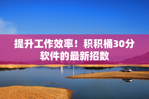 提升工作效率！积积桶30分软件的最新招数