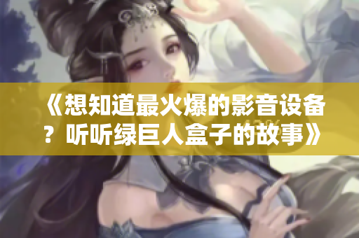 《想知道最火爆的影音设备？听听绿巨人盒子的故事》