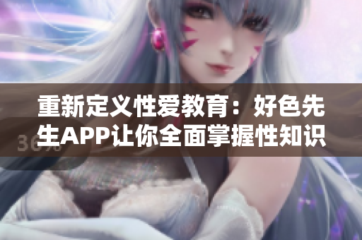 重新定义性爱教育：好色先生APP让你全面掌握性知识