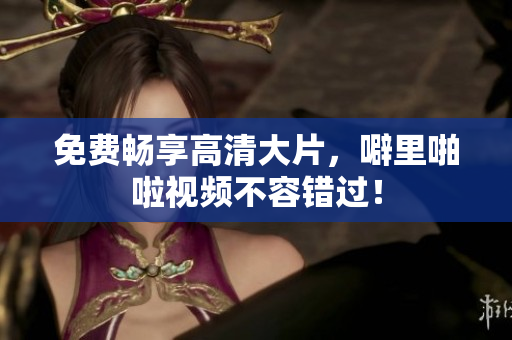免费畅享高清大片，噼里啪啦视频不容错过！