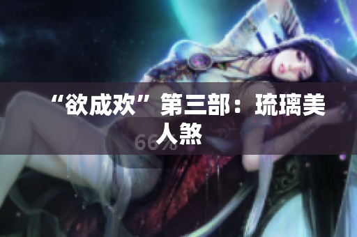 “欲成欢”第三部：琉璃美人煞