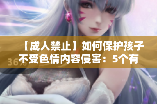 【成人禁止】如何保护孩子不受色情内容侵害：5个有用方法