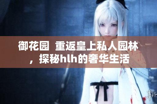 御花园  重返皇上私人园林，探秘hlh的奢华生活