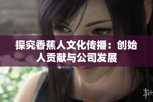 探究香蕉人文化传播：创始人贡献与公司发展