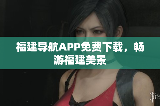 福建导航APP免费下载，畅游福建美景
