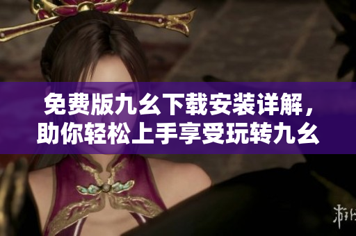 免费版九幺下载安装详解，助你轻松上手享受玩转九幺！