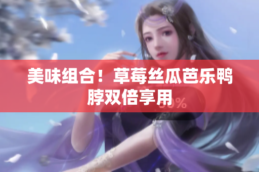 美味组合！草莓丝瓜芭乐鸭脖双倍享用