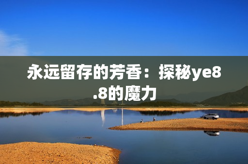 永远留存的芳香：探秘ye8.8的魔力