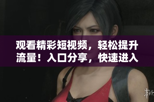 观看精彩短视频，轻松提升流量！入口分享，快速进入！
