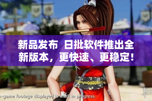 新品发布  日批软件推出全新版本，更快速、更稳定！