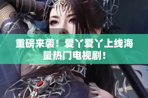 重磅来袭！爱丫爱丫上线海量热门电视剧！