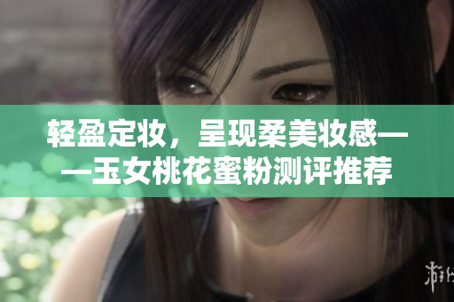 轻盈定妆，呈现柔美妆感——玉女桃花蜜粉测评推荐