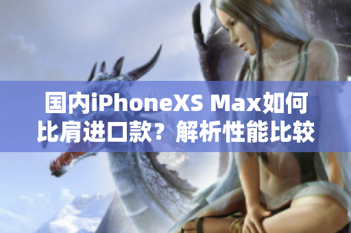 国内iPhoneXS Max如何比肩进口款？解析性能比较与优缺点