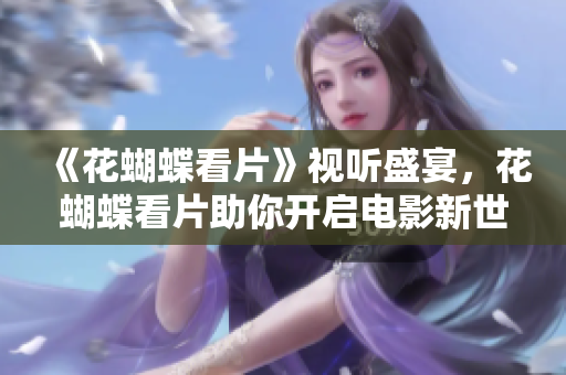 《花蝴蝶看片》视听盛宴，花蝴蝶看片助你开启电影新世界