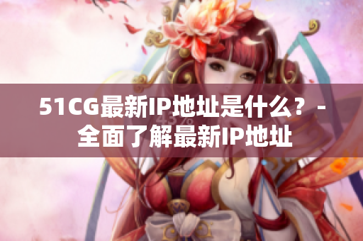 51CG最新IP地址是什么？- 全面了解最新IP地址