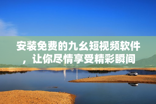 安装免费的九幺短视频软件，让你尽情享受精彩瞬间