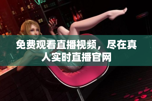 免费观看直播视频，尽在真人实时直播官网