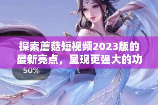 探索蘑菇短视频2023版的最新亮点，呈现更强大的功能体验